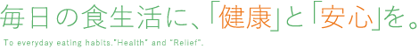 毎日の食生活に、「健康」と「安心」を。